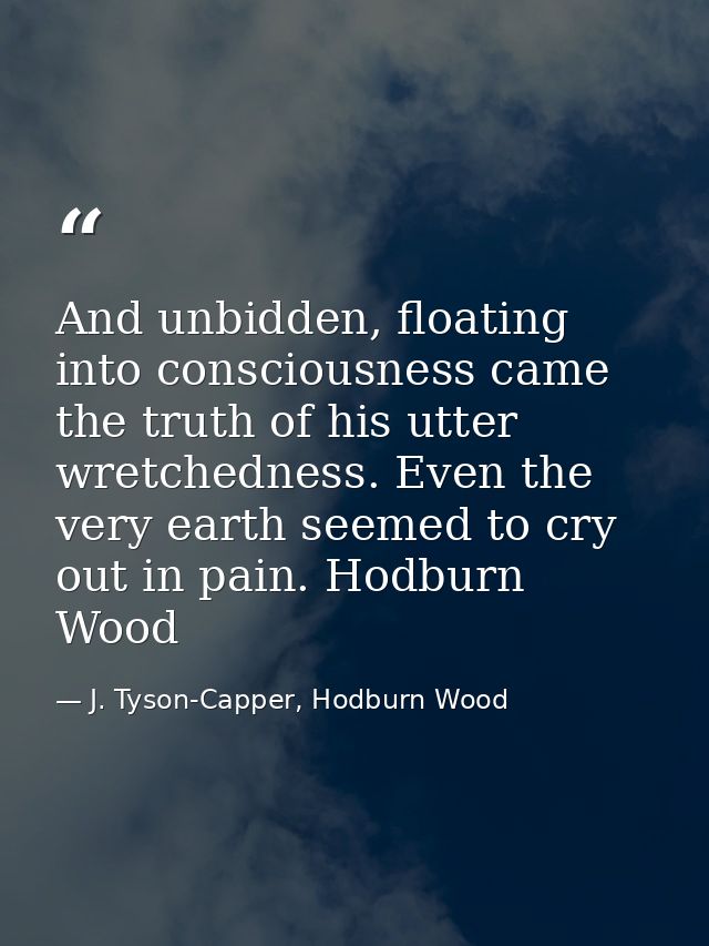 And unbidden, floating into consciousness came the truth of his utter wretchedness. Even the very earth seemed to cry ou — J. Tyson-Capper, Hodburn Wood