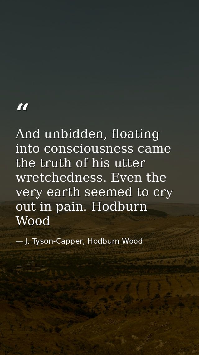 And unbidden, floating into consciousness came the truth of his utter wretchedness. Even the very earth seemed to cry ou — J. Tyson-Capper, Hodburn Wood