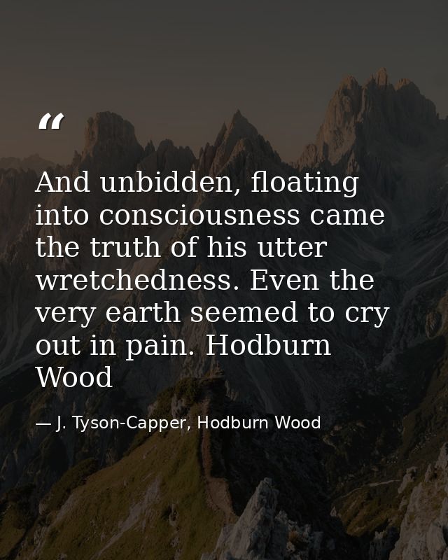 And unbidden, floating into consciousness came the truth of his utter wretchedness. Even the very earth seemed to cry ou — J. Tyson-Capper, Hodburn Wood