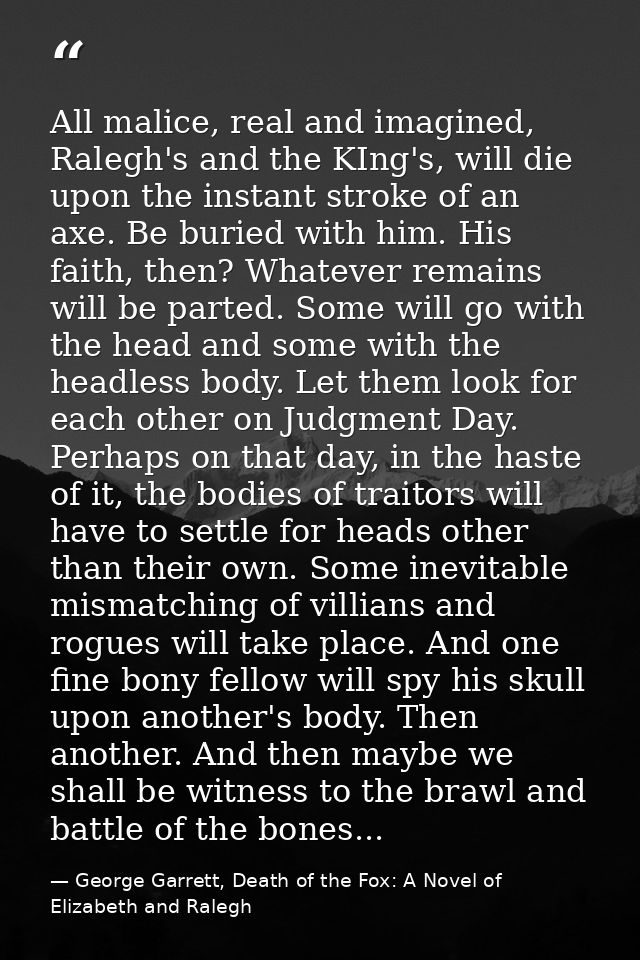 All malice, real and imagined, Ralegh's and the KIng's, will die upon the instant stroke of an axe. Be buried with him.  — George Garrett, Death of the Fox: A Novel of Elizabeth and Ralegh