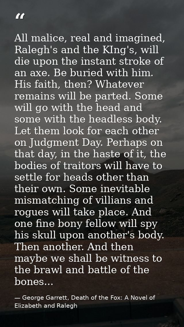 All malice, real and imagined, Ralegh's and the KIng's, will die upon the instant stroke of an axe. Be buried with him.  — George Garrett, Death of the Fox: A Novel of Elizabeth and Ralegh