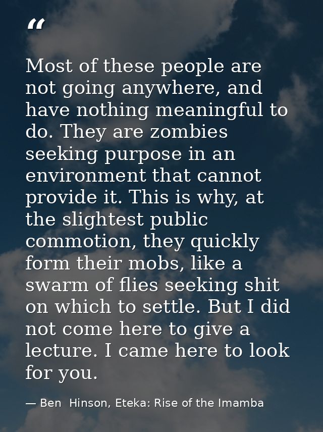 Most of these people are not going anywhere, and have nothing meaningful to do. They are zombies seeking purpose in an e — Ben  Hinson, Eteka: Rise of the Imamba
