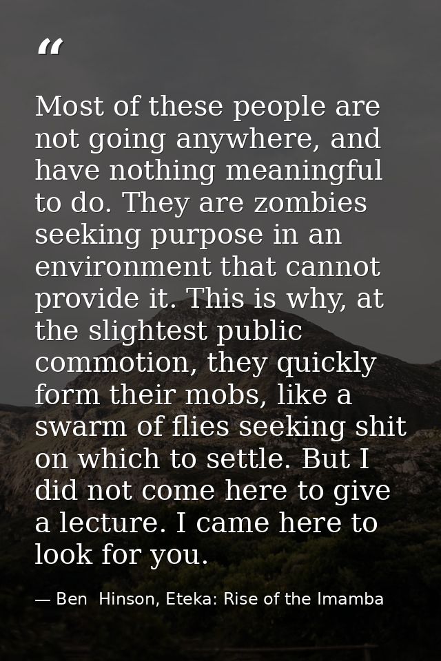 Most of these people are not going anywhere, and have nothing meaningful to do. They are zombies seeking purpose in an e — Ben  Hinson, Eteka: Rise of the Imamba
