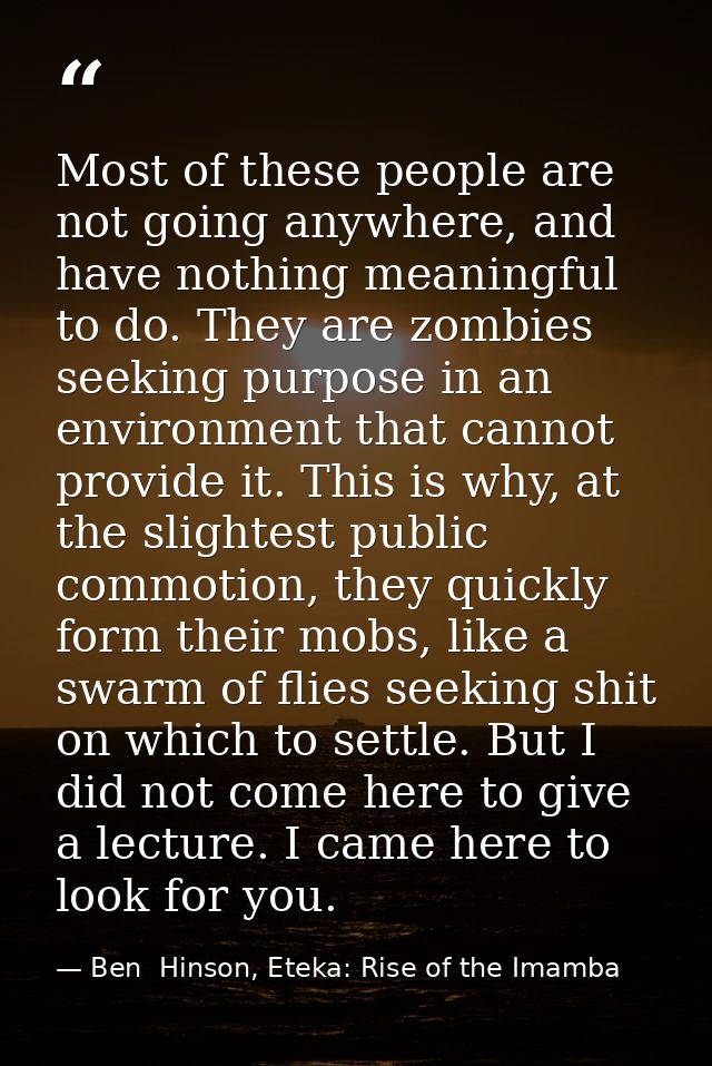 Most of these people are not going anywhere, and have nothing meaningful to do. They are zombies seeking purpose in an e — Ben  Hinson, Eteka: Rise of the Imamba