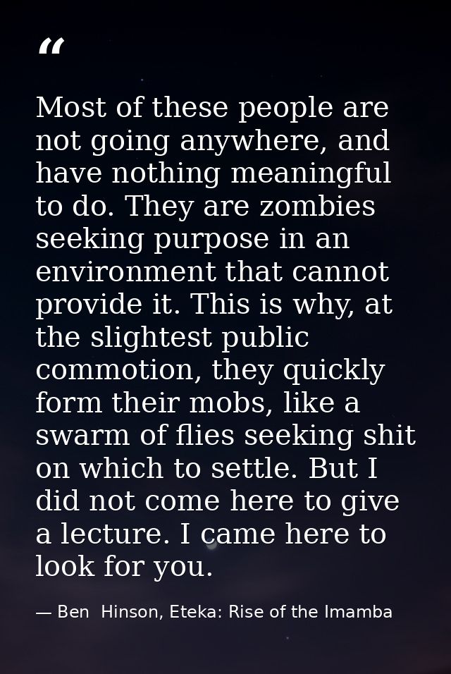 Most of these people are not going anywhere, and have nothing meaningful to do. They are zombies seeking purpose in an e — Ben  Hinson, Eteka: Rise of the Imamba