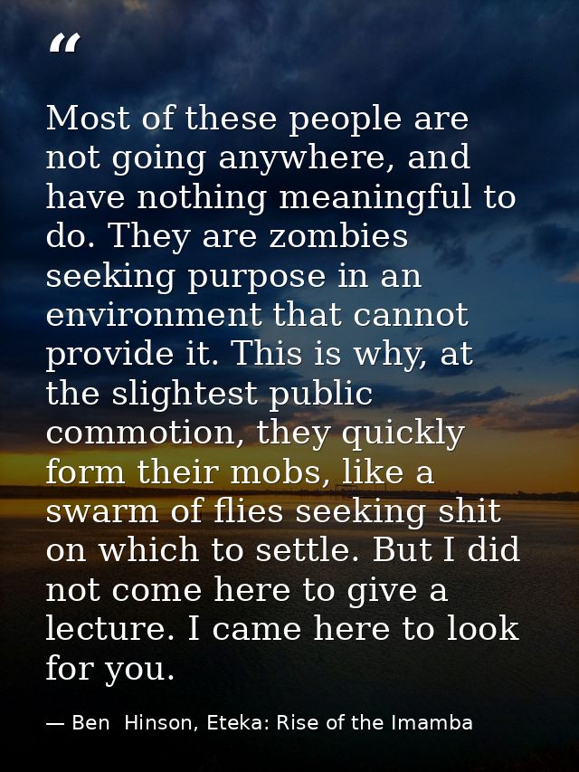 Most of these people are not going anywhere, and have nothing meaningful to do. They are zombies seeking purpose in an e — Ben  Hinson, Eteka: Rise of the Imamba