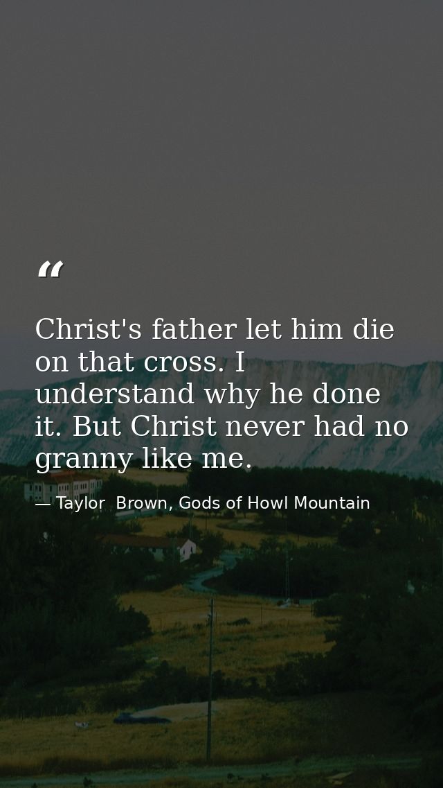 Christ's father let him die on that cross. I understand why he done it. But Christ never had no granny like me. — Taylor  Brown, Gods of Howl Mountain