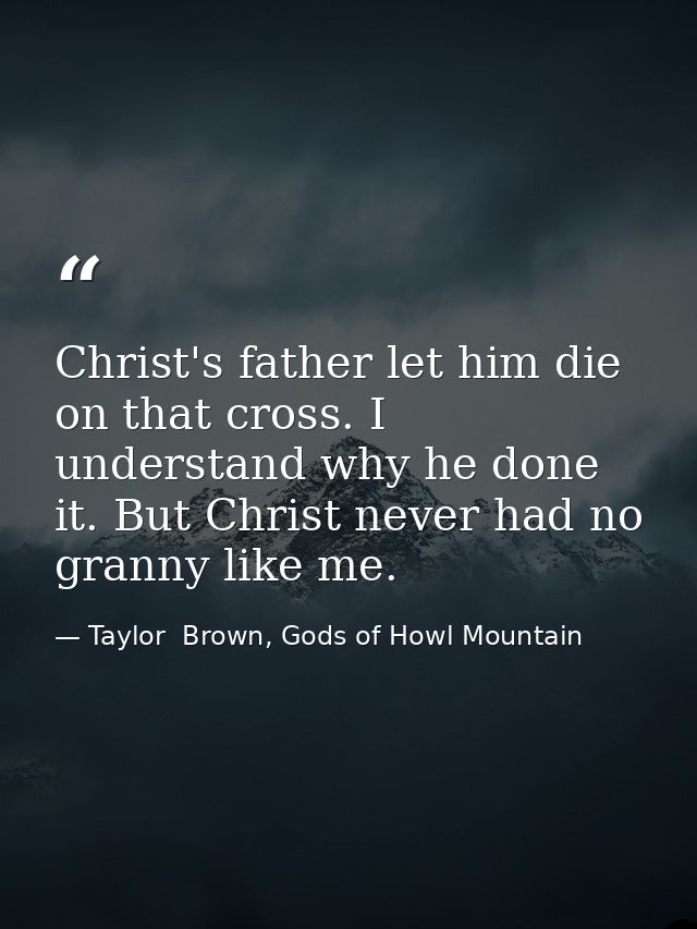 Christ's father let him die on that cross. I understand why he done it. But Christ never had no granny like me. — Taylor  Brown, Gods of Howl Mountain