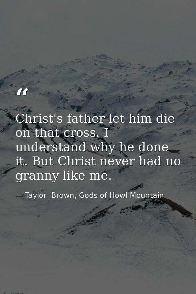 Christ's father let him die on that cross. I understand why he done it. But Christ never had no granny like me. — Taylor  Brown, Gods of Howl Mountain
