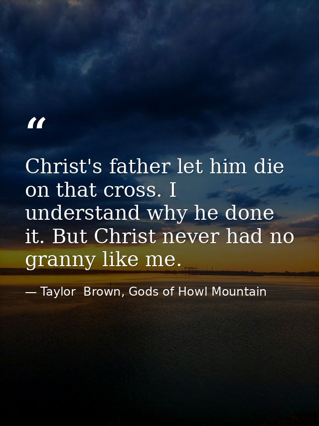 Christ's father let him die on that cross. I understand why he done it. But Christ never had no granny like me. — Taylor  Brown, Gods of Howl Mountain