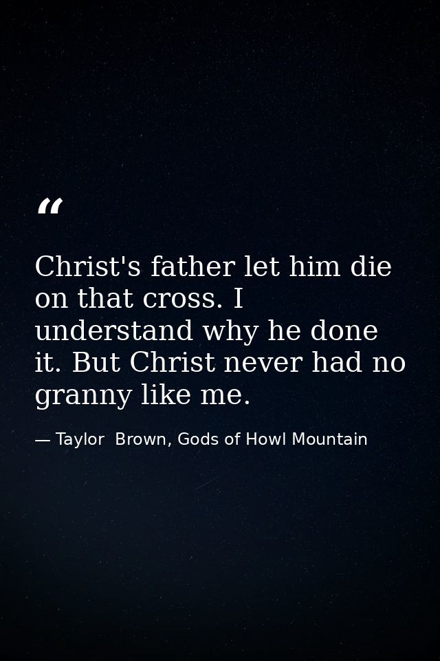 Christ's father let him die on that cross. I understand why he done it. But Christ never had no granny like me. — Taylor  Brown, Gods of Howl Mountain