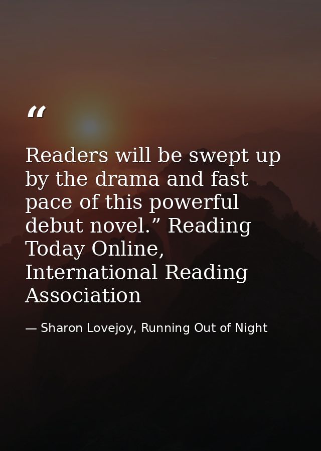 Readers will be swept up by the drama and fast pace of this powerful debut novel.” Reading Today Online, International R — Sharon Lovejoy, Running Out of Night