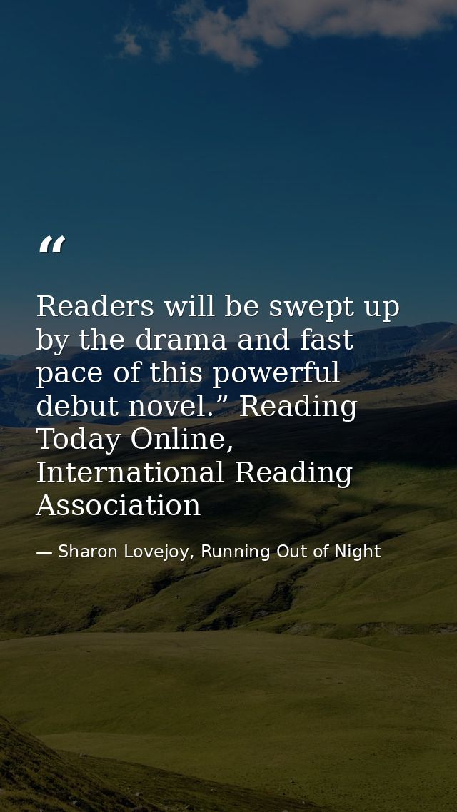 Readers will be swept up by the drama and fast pace of this powerful debut novel.” Reading Today Online, International R — Sharon Lovejoy, Running Out of Night