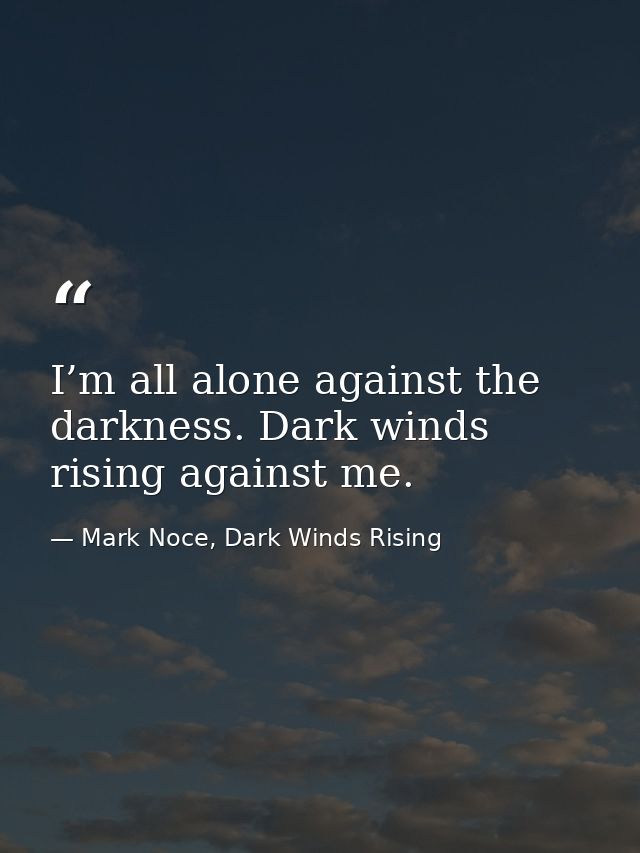I’m all alone against the darkness. Dark winds rising against me. — Mark Noce, Dark Winds Rising