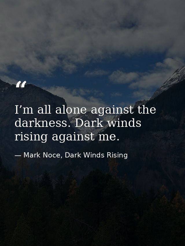I’m all alone against the darkness. Dark winds rising against me. — Mark Noce, Dark Winds Rising