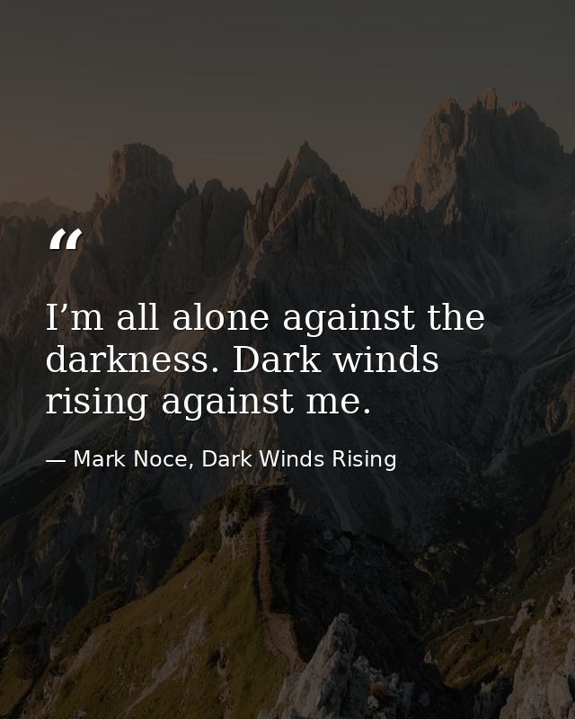 I’m all alone against the darkness. Dark winds rising against me. — Mark Noce, Dark Winds Rising