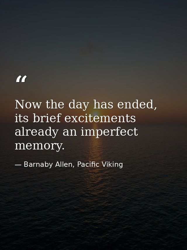 Now the day has ended, its brief excitements already an imperfect memory. — Barnaby Allen, Pacific Viking
