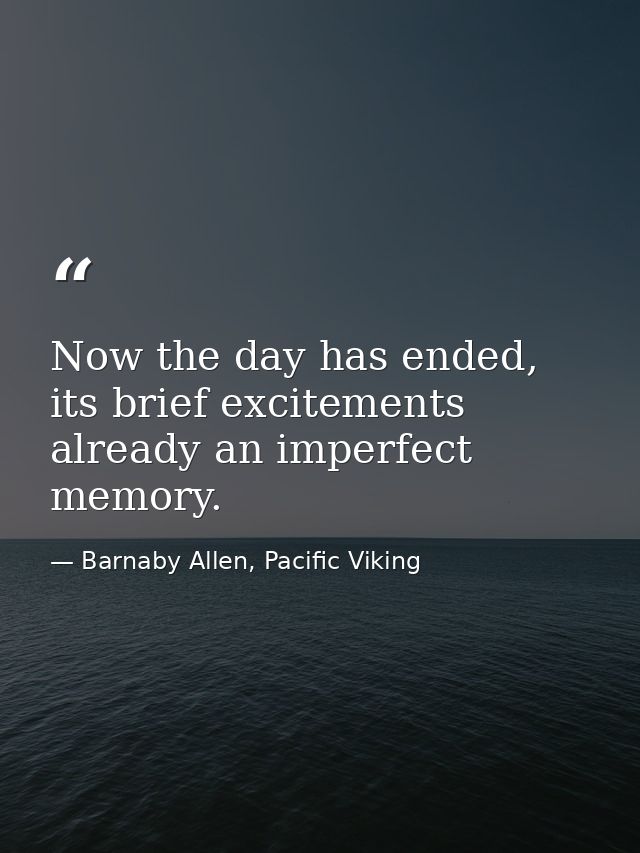 Now the day has ended, its brief excitements already an imperfect memory. — Barnaby Allen, Pacific Viking