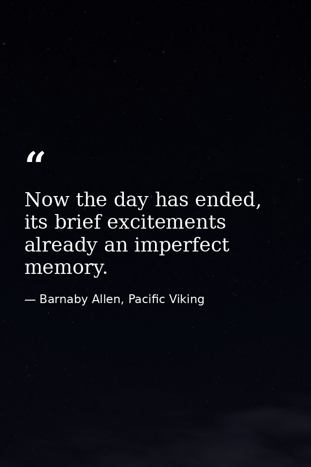 Now the day has ended, its brief excitements already an imperfect memory. — Barnaby Allen, Pacific Viking