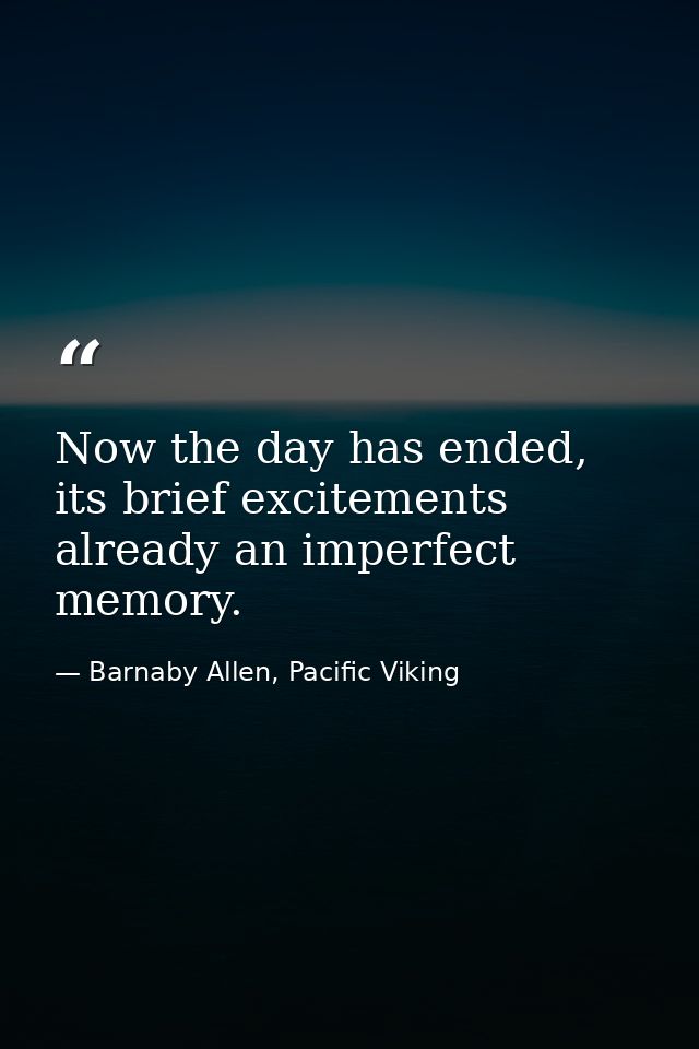 Now the day has ended, its brief excitements already an imperfect memory. — Barnaby Allen, Pacific Viking