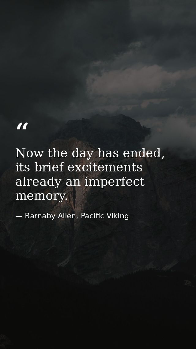Now the day has ended, its brief excitements already an imperfect memory. — Barnaby Allen, Pacific Viking