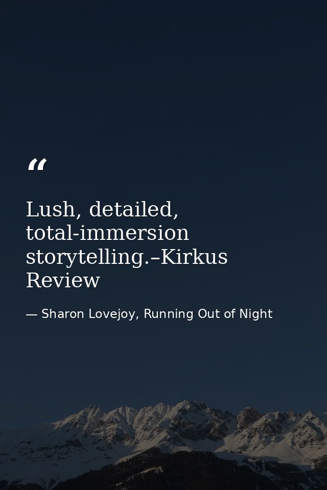 Lush, detailed, total-immersion storytelling.–Kirkus Review — Sharon Lovejoy, Running Out of Night