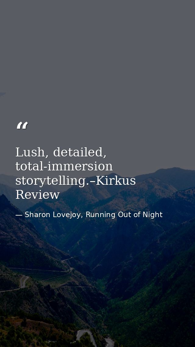Lush, detailed, total-immersion storytelling.–Kirkus Review — Sharon Lovejoy, Running Out of Night