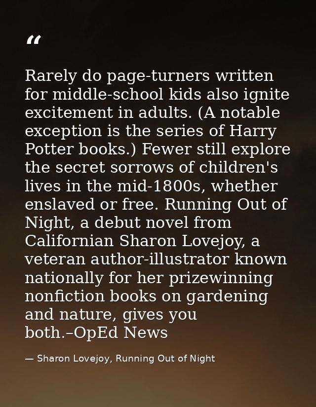 Rarely do page-turners written for middle-school kids also ignite excitement in adults. (A notable exception is the seri — Sharon Lovejoy, Running Out of Night