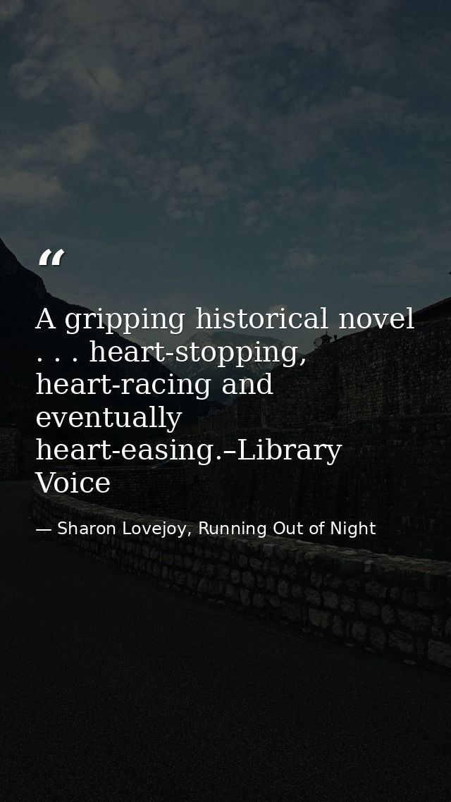 A gripping historical novel . . . heart-stopping, heart-racing and eventually heart-easing.–Library Voice — Sharon Lovejoy, Running Out of Night