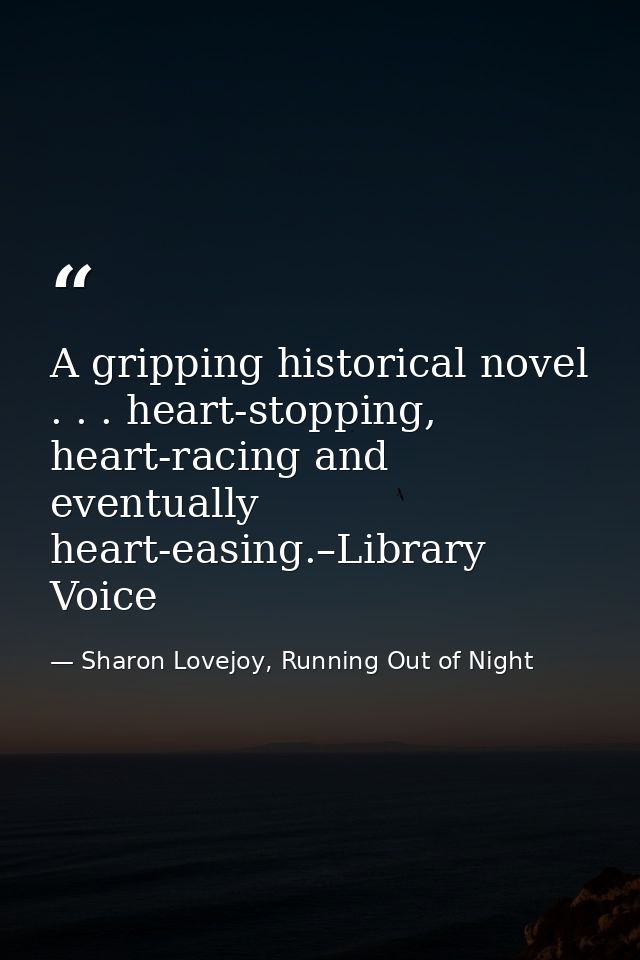 A gripping historical novel . . . heart-stopping, heart-racing and eventually heart-easing.–Library Voice — Sharon Lovejoy, Running Out of Night