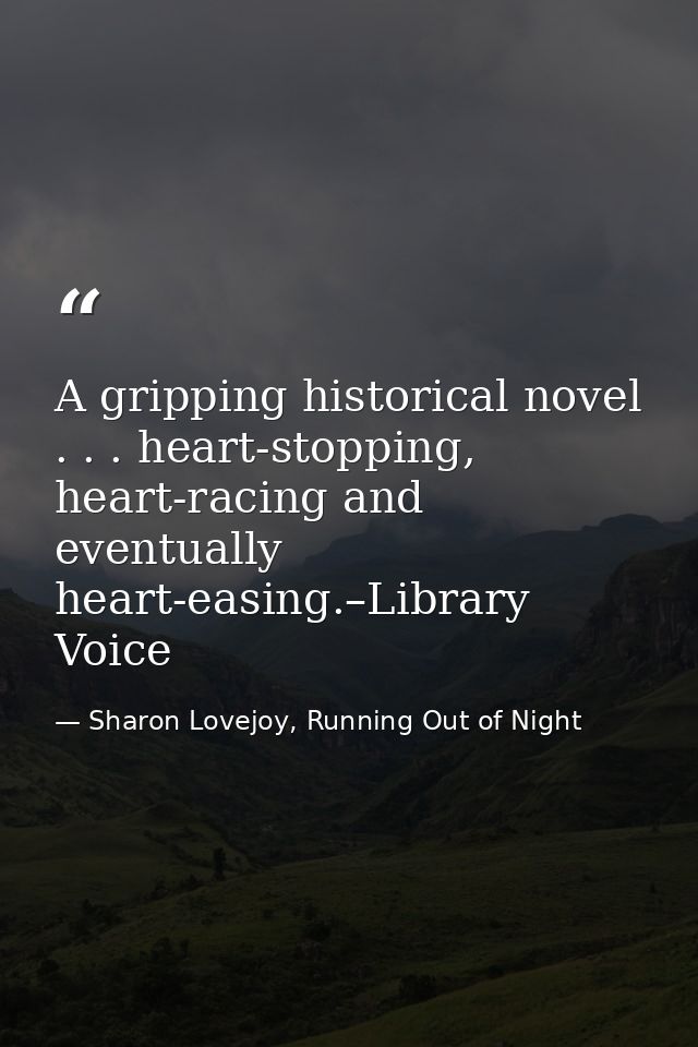 A gripping historical novel . . . heart-stopping, heart-racing and eventually heart-easing.–Library Voice — Sharon Lovejoy, Running Out of Night