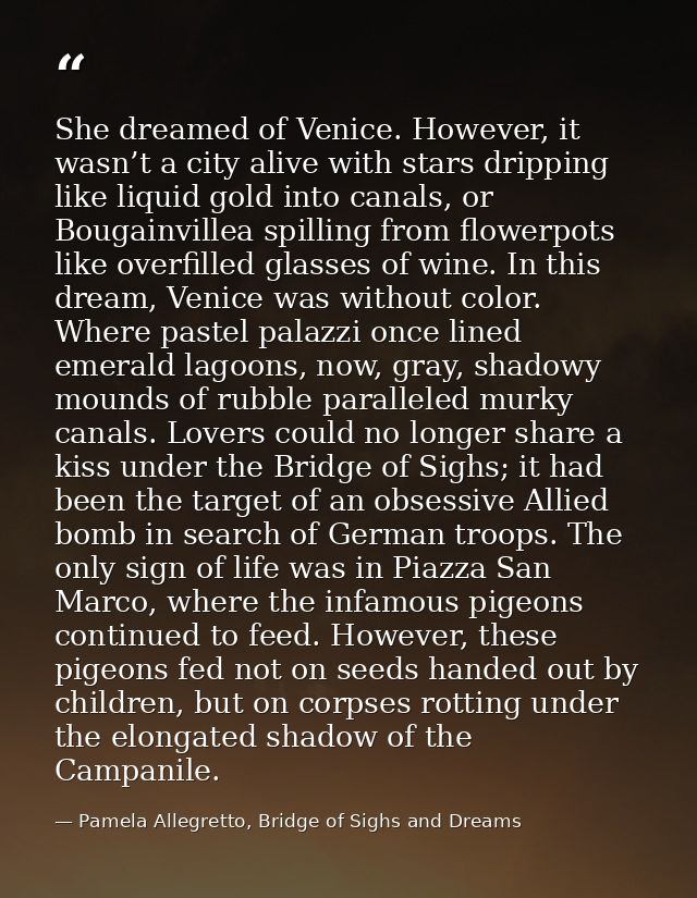 She dreamed of Venice. However, it wasn’t a city alive with stars dripping like liquid gold into canals, or Bougainville — Pamela Allegretto, Bridge of Sighs and Dreams