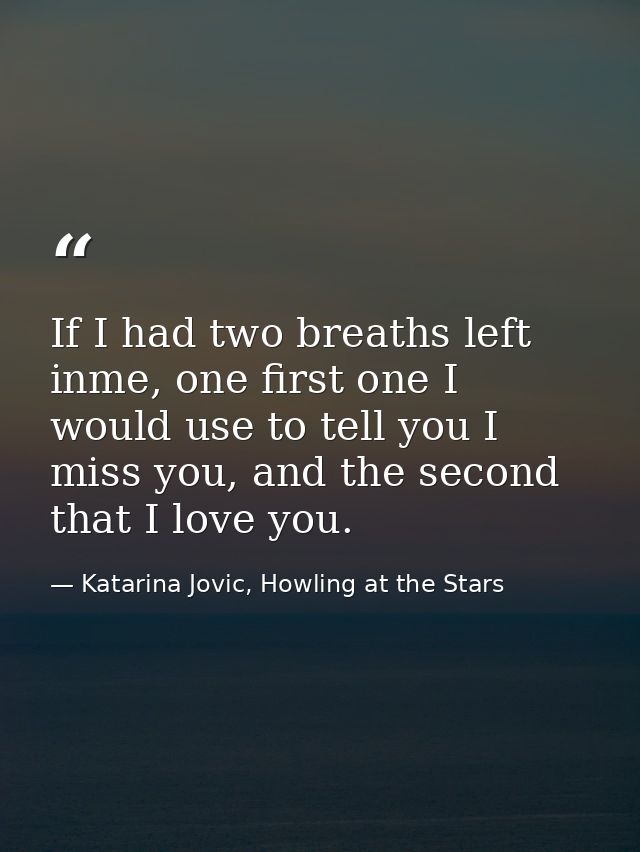 If I had two breaths left inme, one first one I would use to tell you I miss you, and the second that I love you. — Katarina Jovic, Howling at the Stars