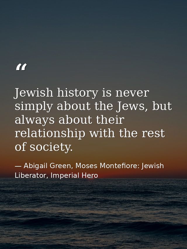 Jewish history is never simply about the Jews, but always about their relationship with the rest of society. — Abigail Green, Moses Montefiore: Jewish Liberator, Imperial Hero