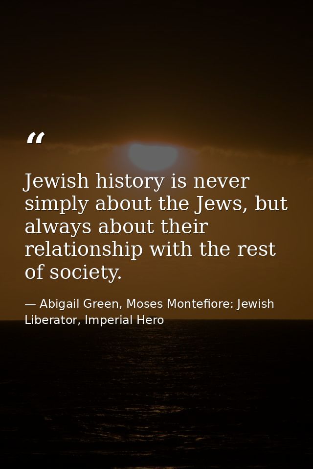 Jewish history is never simply about the Jews, but always about their relationship with the rest of society. — Abigail Green, Moses Montefiore: Jewish Liberator, Imperial Hero