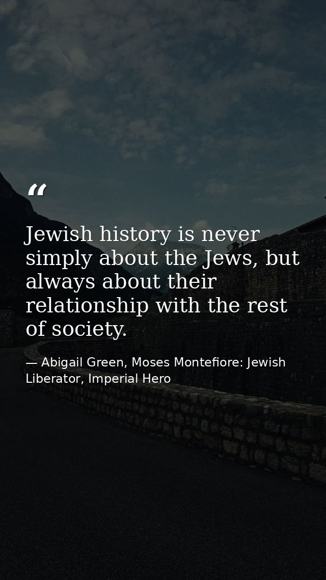 Jewish history is never simply about the Jews, but always about their relationship with the rest of society. — Abigail Green, Moses Montefiore: Jewish Liberator, Imperial Hero