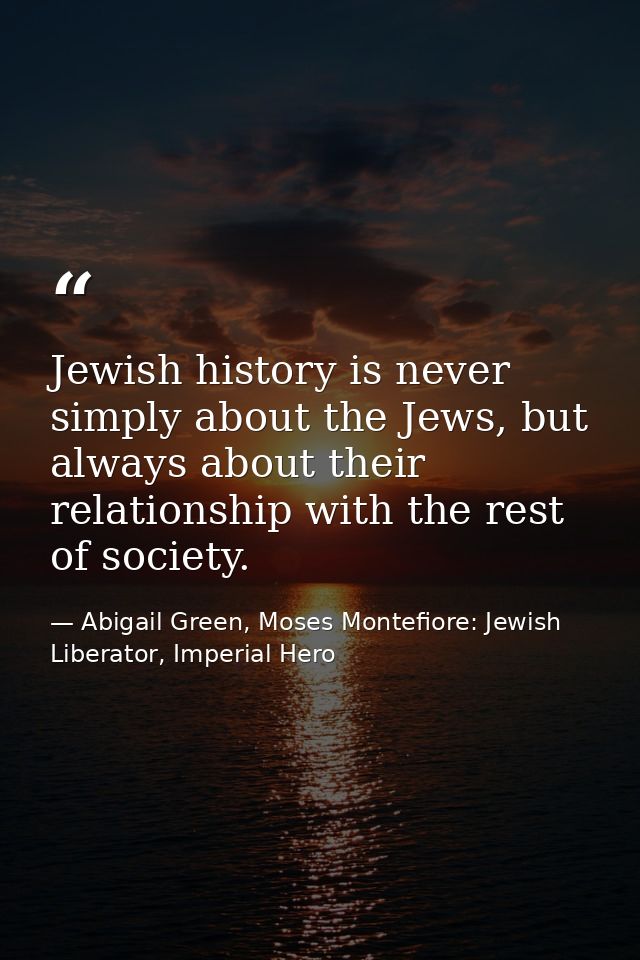 Jewish history is never simply about the Jews, but always about their relationship with the rest of society. — Abigail Green, Moses Montefiore: Jewish Liberator, Imperial Hero
