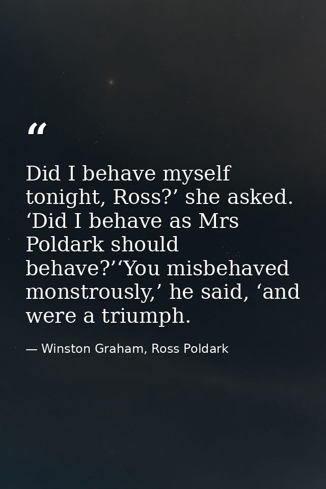Did I behave myself tonight, Ross?’ she asked. ‘Did I behave as Mrs Poldark should behave?’‘You misbehaved monstrously,’ — Winston Graham, Ross Poldark