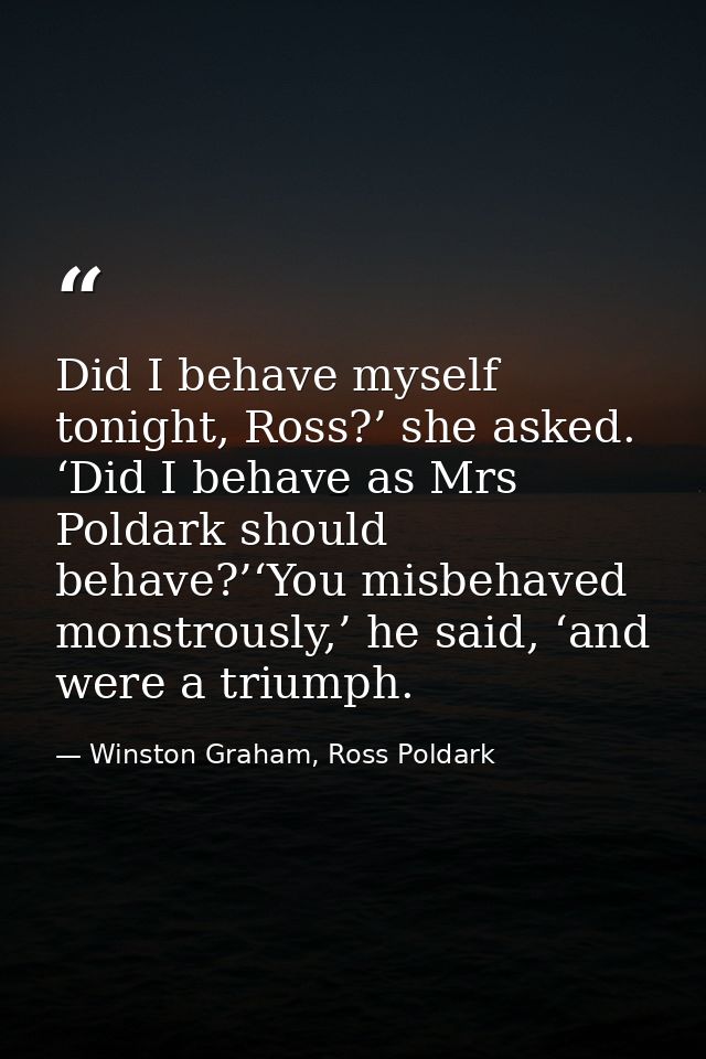 Did I behave myself tonight, Ross?’ she asked. ‘Did I behave as Mrs Poldark should behave?’‘You misbehaved monstrously,’ — Winston Graham, Ross Poldark