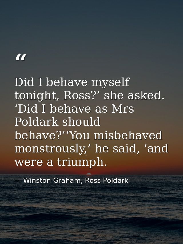 Did I behave myself tonight, Ross?’ she asked. ‘Did I behave as Mrs Poldark should behave?’‘You misbehaved monstrously,’ — Winston Graham, Ross Poldark