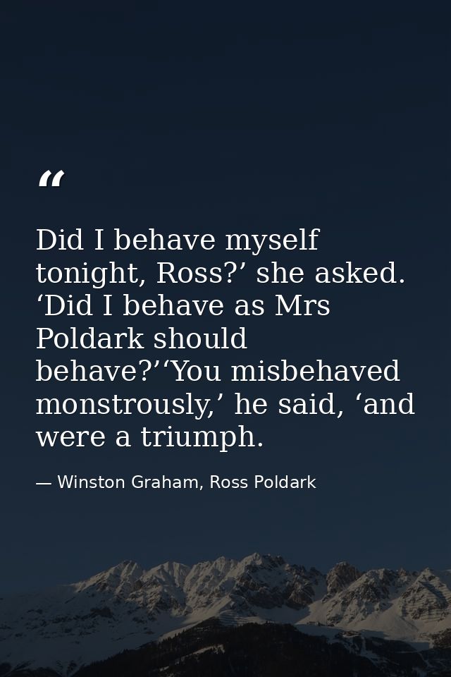 Did I behave myself tonight, Ross?’ she asked. ‘Did I behave as Mrs Poldark should behave?’‘You misbehaved monstrously,’ — Winston Graham, Ross Poldark