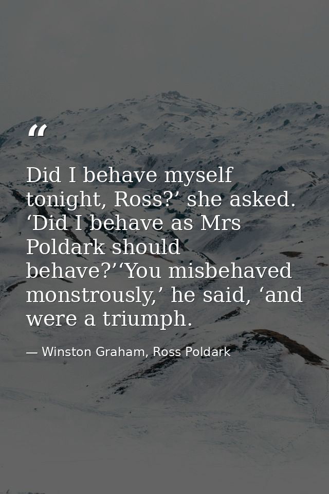 Did I behave myself tonight, Ross?’ she asked. ‘Did I behave as Mrs Poldark should behave?’‘You misbehaved monstrously,’ — Winston Graham, Ross Poldark