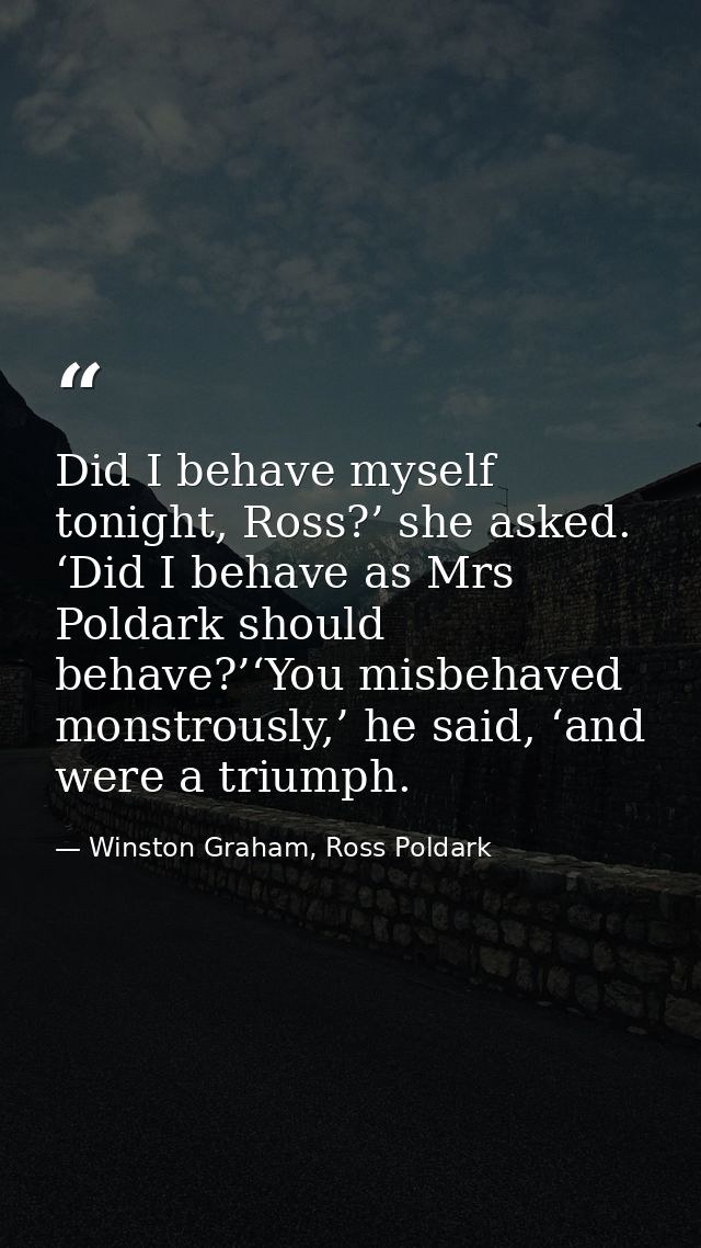 Did I behave myself tonight, Ross?’ she asked. ‘Did I behave as Mrs Poldark should behave?’‘You misbehaved monstrously,’ — Winston Graham, Ross Poldark