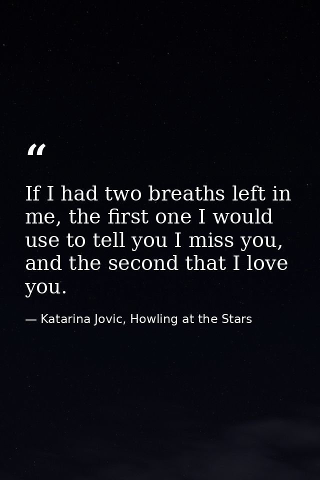 If I had two breaths left in me, the first one I would use to tell you I miss you, and the second that I love you. — Katarina Jovic, Howling at the Stars