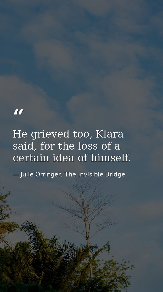 He grieved too, Klara said, for the loss of a certain idea of himself. — Julie Orringer, The Invisible Bridge