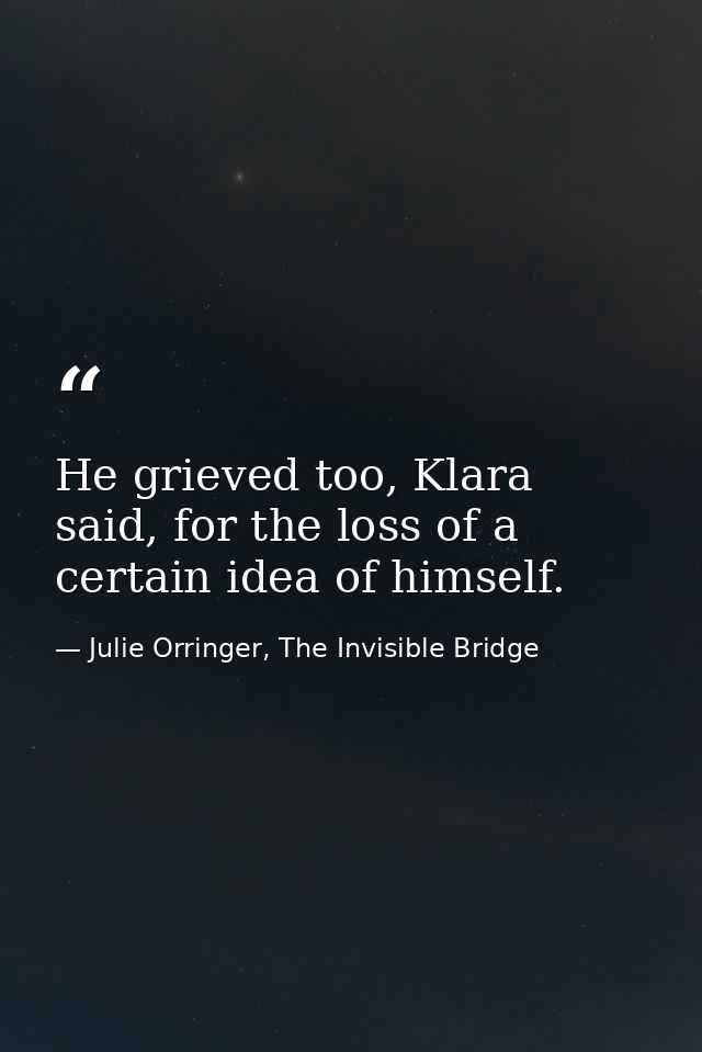 He grieved too, Klara said, for the loss of a certain idea of himself. — Julie Orringer, The Invisible Bridge