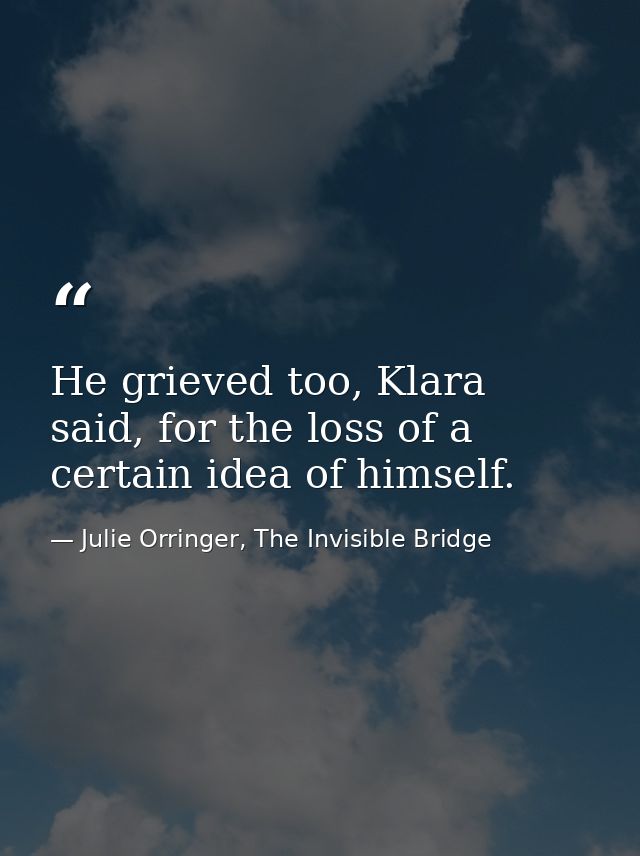 He grieved too, Klara said, for the loss of a certain idea of himself. — Julie Orringer, The Invisible Bridge