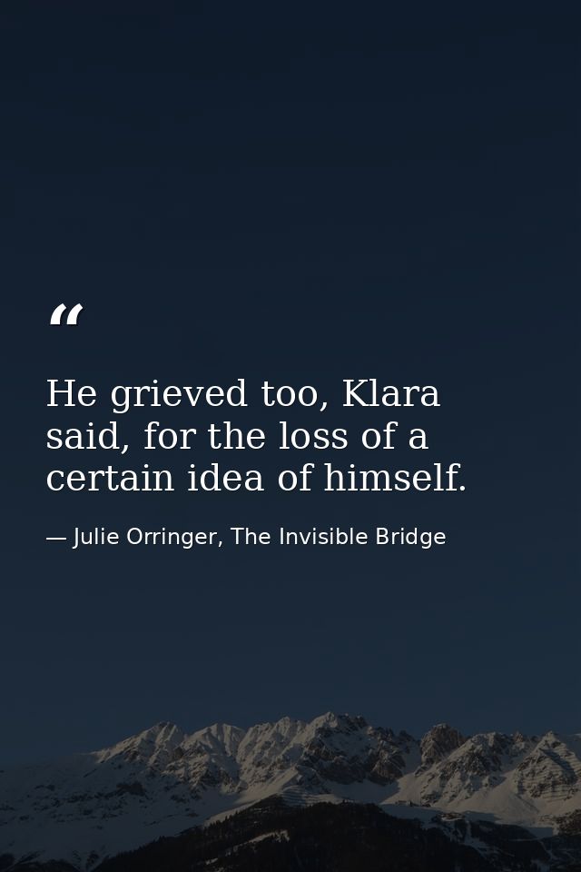 He grieved too, Klara said, for the loss of a certain idea of himself. — Julie Orringer, The Invisible Bridge