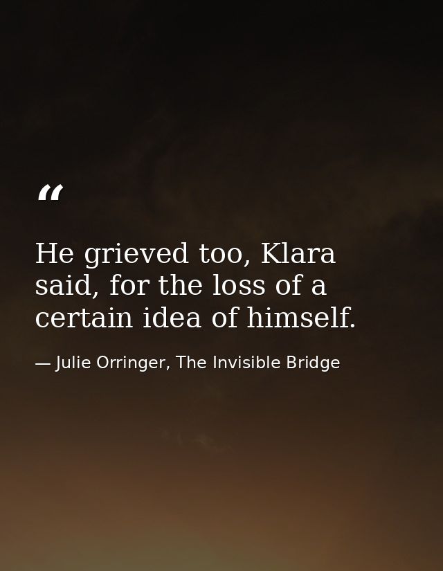 He grieved too, Klara said, for the loss of a certain idea of himself. — Julie Orringer, The Invisible Bridge