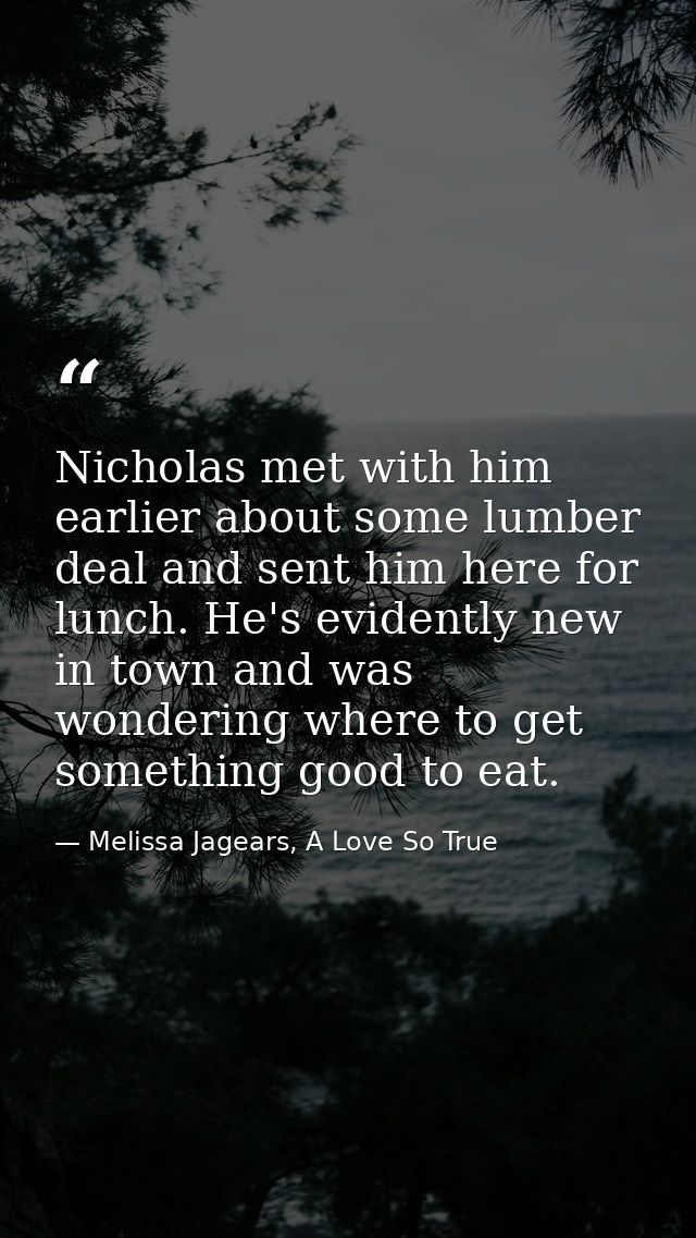Nicholas met with him earlier about some lumber deal and sent him here for lunch. He's evidently new in town and was won — Melissa Jagears, A Love So True